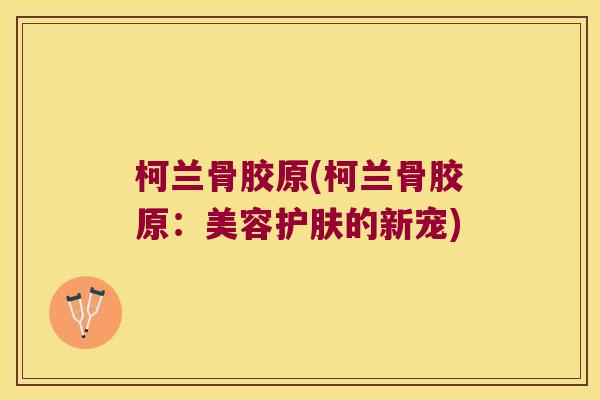 柯兰骨胶原(柯兰骨胶原:美容护肤的新宠) 柯兰骨胶原(柯兰骨胶原:美容护肤的新宠)