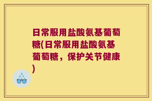 日常服用盐酸氨基葡萄糖(日常服用盐酸氨基葡萄糖，保护关节健康)