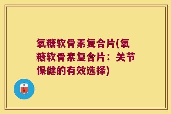氧糖软骨素复合片(氧糖软骨素复合片:关节保健的有效选择) 氧糖软骨素复合片(氧糖软骨素复合片:关节保健的有效选择)
