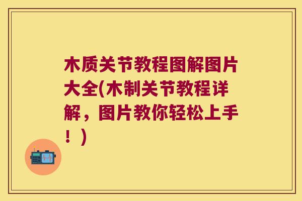 木质关节教程图解图片大全(木制关节教程详解，图片教你轻松上手！)