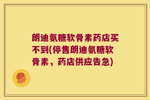朗迪氨糖软骨素药店买不到(停售朗迪氨糖软骨素,药店供应告急) 朗迪氨糖软骨素药店买不到(停售朗迪氨糖软骨素,药店供应告急)