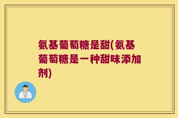 氨基葡萄糖是甜(氨基葡萄糖是一种甜味添加剂) 氨基葡萄糖是甜(氨基葡萄糖是一种甜味添加剂)
