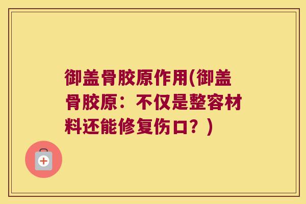 御盖骨胶原作用(御盖骨胶原:不仅是整容材料还能修复伤口?) 御盖骨胶原作用(御盖骨胶原:不仅是整容材料还能修复伤口?)