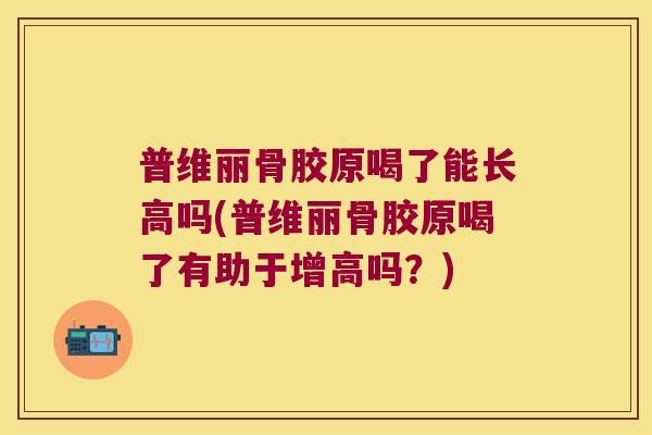 普维丽骨胶原喝了能长高吗(普维丽骨胶原喝了有助于增高吗?) 普维丽骨胶原喝了能长高吗(普维丽骨胶原喝了有助于增高吗?)