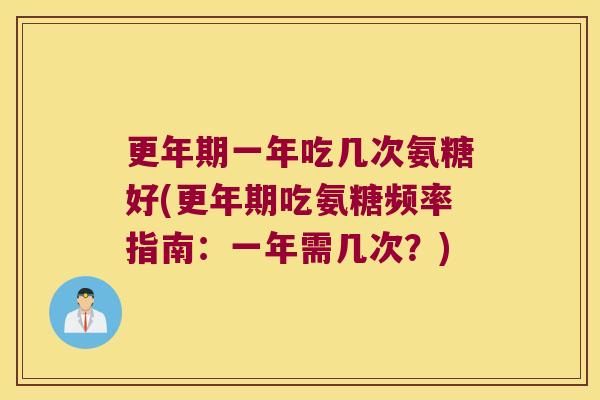 一年吃几次氨糖好(吃氨糖频率指南:一年需几次?) 一年吃几次氨糖好(吃氨糖频率指南:一年需几次?)