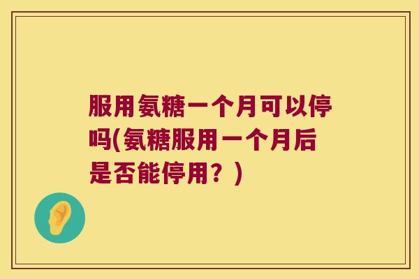 服用氨糖一个月可以停吗(氨糖服用一个月后是否能停用?) 服用氨糖一个月可以停吗(氨糖服用一个月后是否能停用?)