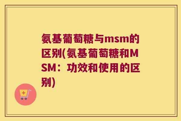 氨基葡萄糖与msm的区别(氨基葡萄糖和MSM：功效和使用的区别)