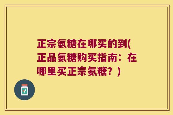 正宗氨糖在哪买的到(正品氨糖购买指南:在哪里买正宗氨糖?) 正宗氨糖在哪买的到(正品氨糖购买指南:在哪里买正宗氨糖?)