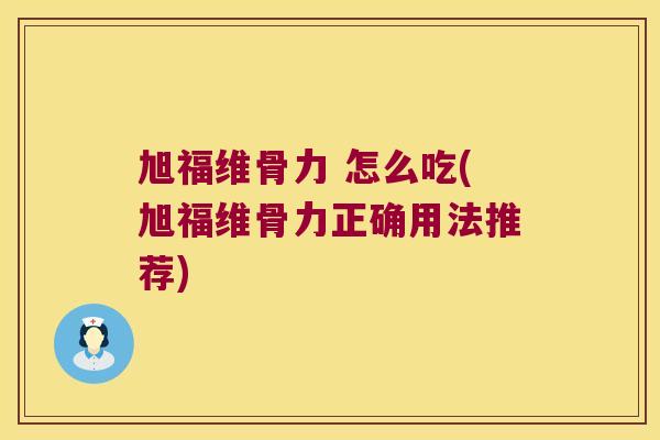 旭福维骨力 怎么吃(旭福维骨力正确用法推荐) 旭福维骨力 怎么吃(旭福维骨力正确用法推荐)
