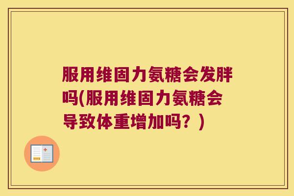 服用维固力氨糖会发胖吗(服用维固力氨糖会导致体重增加吗？)