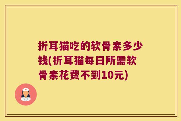 折耳猫吃的软骨素多少钱(折耳猫每日所需软骨素花费不到10元) 折耳猫吃的软骨素多少钱(折耳猫每日所需软骨素花费不到10元)