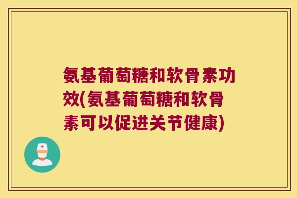 氨基葡萄糖和软骨素功效(氨基葡萄糖和软骨素可以促进关节健康) 氨基葡萄糖和软骨素功效(氨基葡萄糖和软骨素可以促进关节健康)