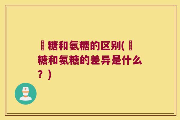 樜糖和氨糖的区别(樜糖和氨糖的差异是什么?) 樜糖和氨糖的区别(樜糖和氨糖的差异是什么?)