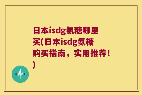 日本isdg氨糖哪里买(日本isdg氨糖购买指南，实用推荐！)