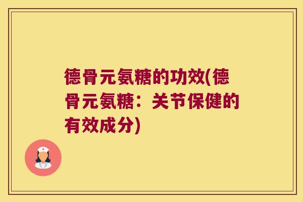 德骨元氨糖的功效(德骨元氨糖：关节保健的有效成分)