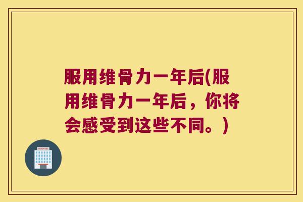 服用维骨力一年后(服用维骨力一年后，你将会感受到这些不同。)