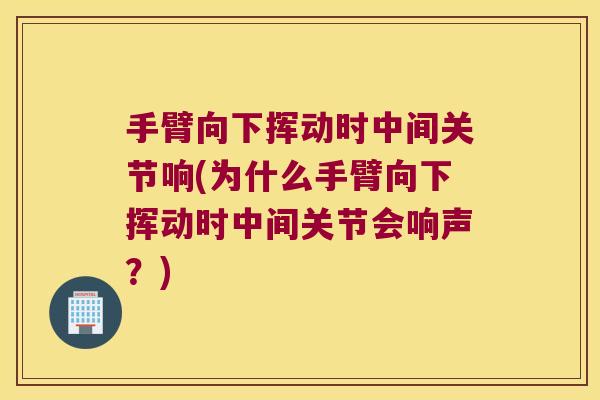 手臂向下挥动时中间关节响(为什么手臂向下挥动时中间关节会响声?) 手臂向下挥动时中间关节响(为什么手臂向下挥动时中间关节会响声?)