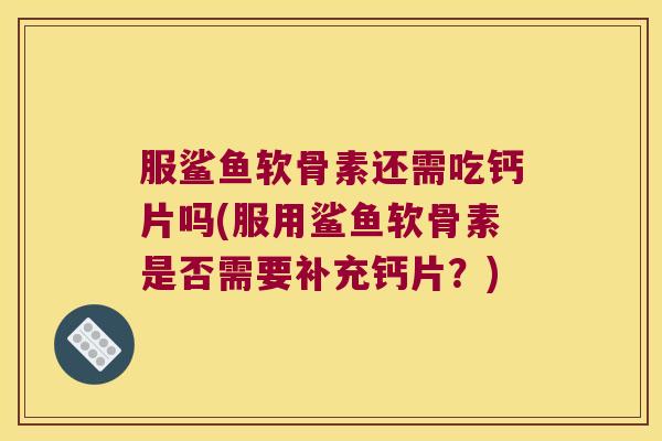 服鲨鱼软骨素还需吃钙片吗(服用鲨鱼软骨素是否需要补充钙片?) 服鲨鱼软骨素还需吃钙片吗(服用鲨鱼软骨素是否需要补充钙片?)