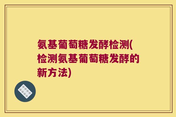 氨基葡萄糖发酵检测(检测氨基葡萄糖发酵的新方法) 氨基葡萄糖发酵检测(检测氨基葡萄糖发酵的新方法)
