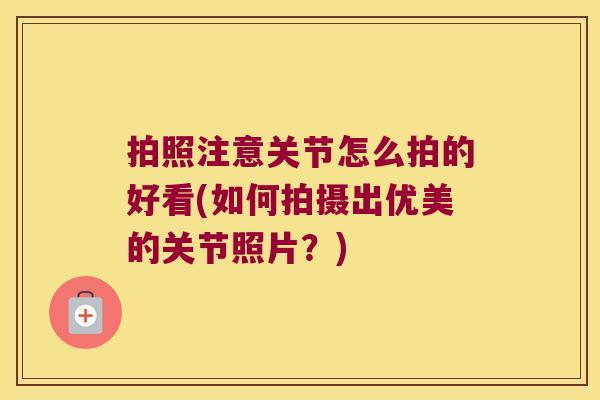 拍照注意关节怎么拍的好看(如何拍摄出优美的关节照片？)