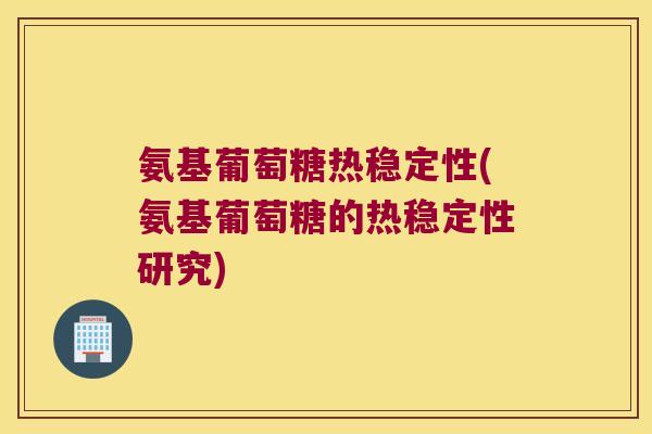 氨基葡萄糖热稳定性(氨基葡萄糖的热稳定性研究)