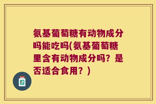 氨基葡萄糖有动物成分吗能吃吗(氨基葡萄糖里含有动物成分吗?是否适合食用?) 氨基葡萄糖有动物成分吗能吃吗(氨基葡萄糖里含有动物成分吗?是否适合食用?)