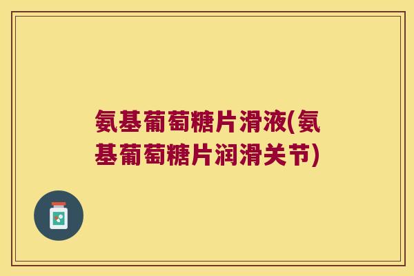 氨基葡萄糖片滑液(氨基葡萄糖片润滑关节) 氨基葡萄糖片滑液(氨基葡萄糖片润滑关节)
