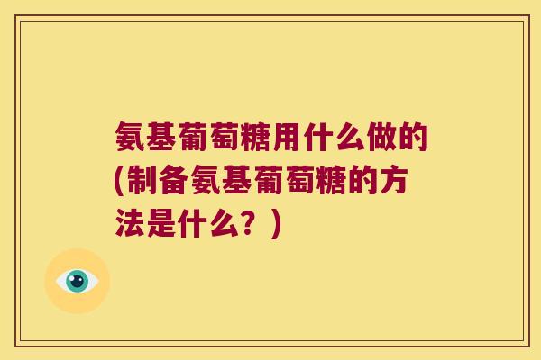 氨基葡萄糖用什么做的(制备氨基葡萄糖的方法是什么？)