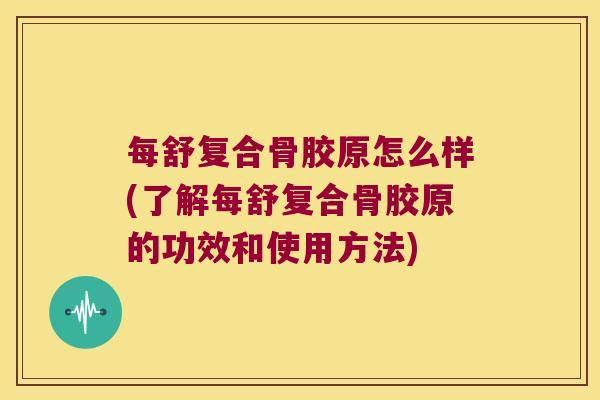 每舒复合骨胶原怎么样(了解每舒复合骨胶原的功效和使用方法)