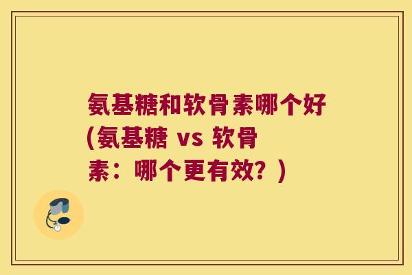 氨基糖和软骨素哪个好(氨基糖 vs 软骨素：哪个更有效？)