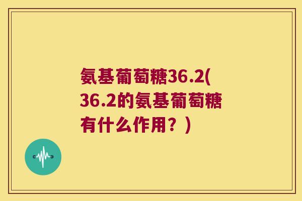 氨基葡萄糖36.2(36.2的氨基葡萄糖有什么作用?) 氨基葡萄糖36.2(36.2的氨基葡萄糖有什么作用?)