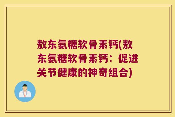 敖东氨糖软骨素钙(敖东氨糖软骨素钙：促进关节健康的神奇组合)