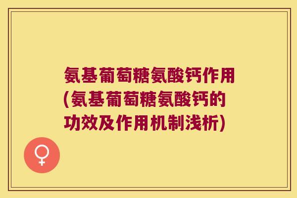氨基葡萄糖氨酸钙作用(氨基葡萄糖氨酸钙的功效及作用机制浅析) 氨基葡萄糖氨酸钙作用(氨基葡萄糖氨酸钙的功效及作用机制浅析)
