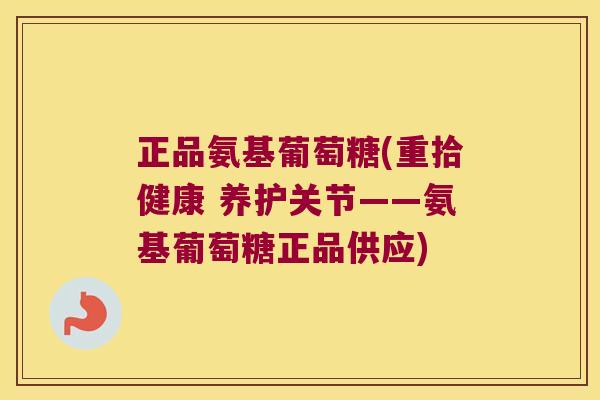 正品氨基葡萄糖(重拾健康 养护关节——氨基葡萄糖正品供应)