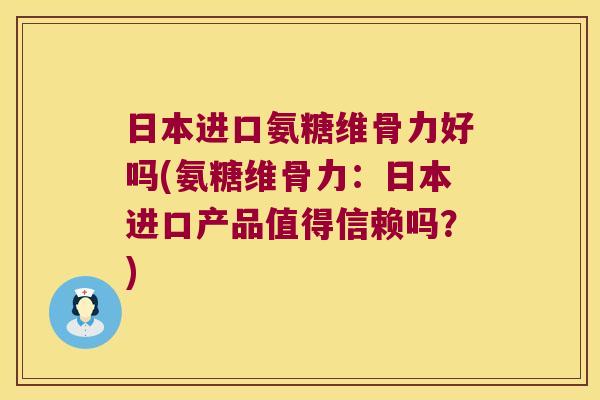 日本进口氨糖维骨力好吗(氨糖维骨力：日本进口产品值得信赖吗？)