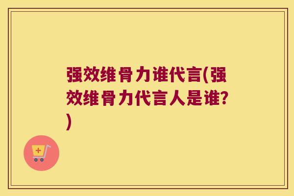 强效维骨力谁代言(强效维骨力代言人是谁?) 强效维骨力谁代言(强效维骨力代言人是谁?)