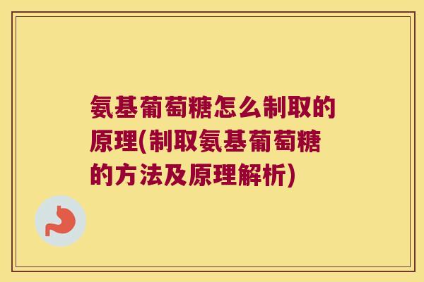 氨基葡萄糖怎么制取的原理(制取氨基葡萄糖的方法及原理解析) 氨基葡萄糖怎么制取的原理(制取氨基葡萄糖的方法及原理解析)