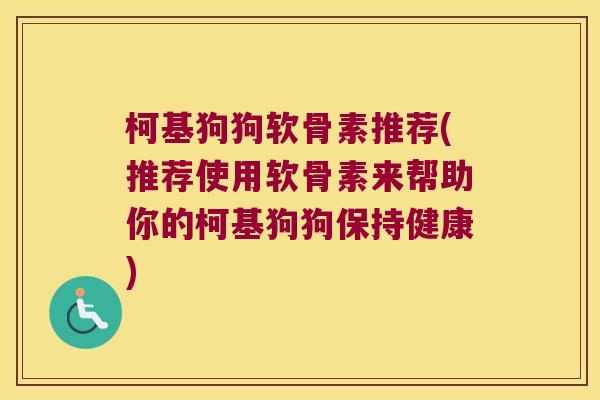 柯基狗狗软骨素推荐(推荐使用软骨素来帮助你的柯基狗狗保持健康) 柯基狗狗软骨素推荐(推荐使用软骨素来帮助你的柯基狗狗保持健康)