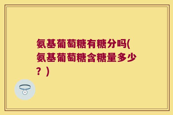 氨基葡萄糖有糖分吗(氨基葡萄糖含糖量多少?) 氨基葡萄糖有糖分吗(氨基葡萄糖含糖量多少?)