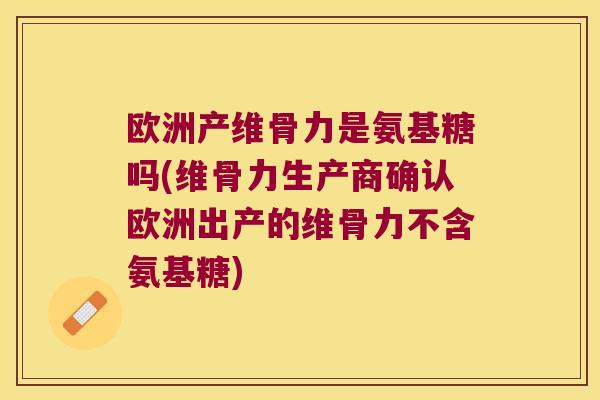 欧洲产维骨力是氨基糖吗(维骨力生产商确认欧洲出产的维骨力不含氨基糖) 欧洲产维骨力是氨基糖吗(维骨力生产商确认欧洲出产的维骨力不含氨基糖)