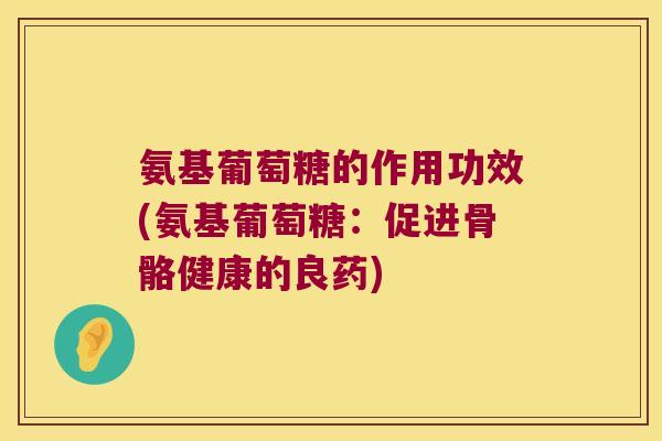 氨基葡萄糖的作用功效(氨基葡萄糖:促进骨骼健康的良药) 氨基葡萄糖的作用功效(氨基葡萄糖:促进骨骼健康的良药)