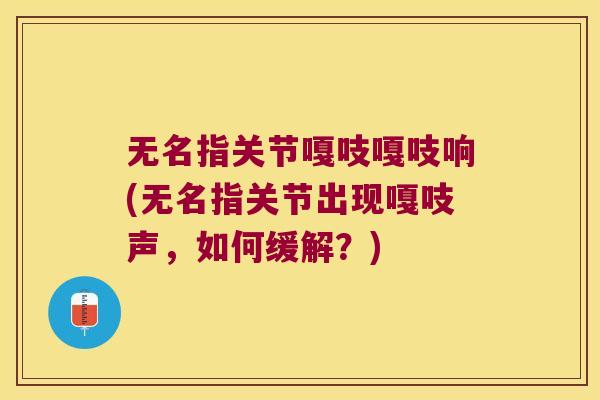 无名指关节嘎吱嘎吱响(无名指关节出现嘎吱声，如何缓解？)