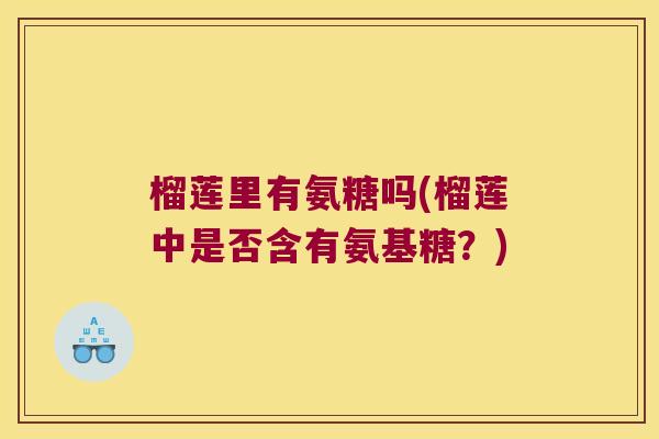 榴莲里有氨糖吗(榴莲中是否含有氨基糖?) 榴莲里有氨糖吗(榴莲中是否含有氨基糖?)
