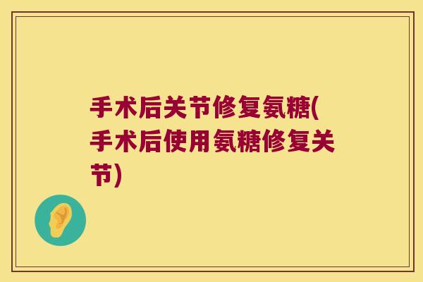 手术后关节修复氨糖(手术后使用氨糖修复关节)
