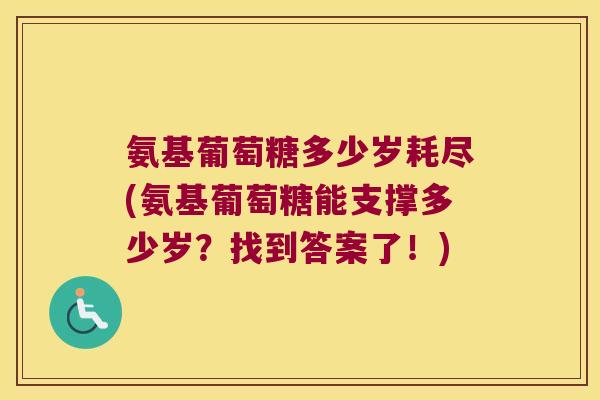 氨基葡萄糖多少岁耗尽(氨基葡萄糖能支撑多少岁?找到答案了!) 氨基葡萄糖多少岁耗尽(氨基葡萄糖能支撑多少岁?找到答案了!)