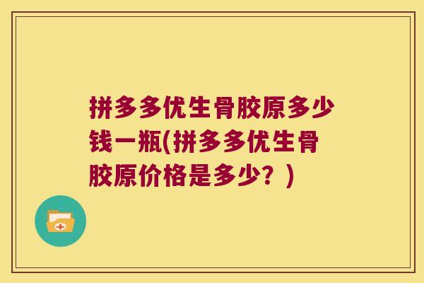 拼多多优生骨胶原多少钱一瓶(拼多多优生骨胶原价格是多少？)