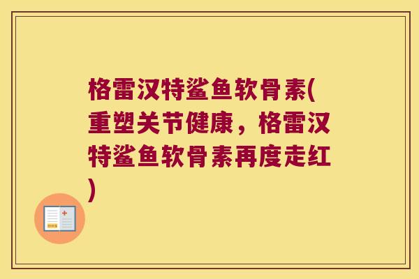 格雷汉特鲨鱼软骨素(重塑关节健康，格雷汉特鲨鱼软骨素再度走红)