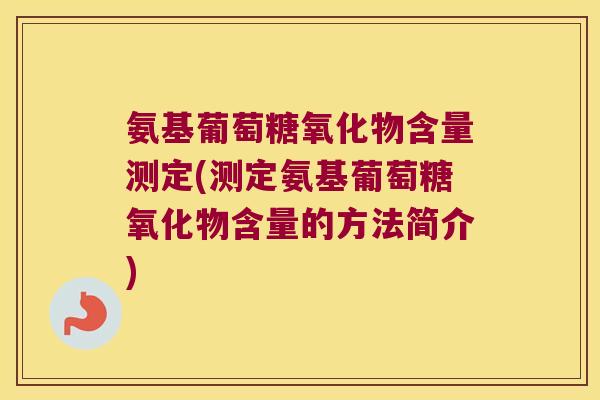 氨基葡萄糖氧化物含量测定(测定氨基葡萄糖氧化物含量的方法简介)