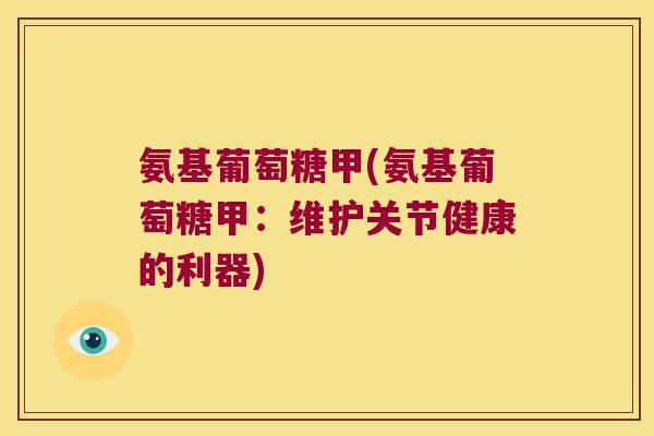 氨基葡萄糖甲(氨基葡萄糖甲：维护关节健康的利器)