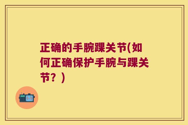 正确的手腕踝关节(如何正确保护手腕与踝关节?) 正确的手腕踝关节(如何正确保护手腕与踝关节?)